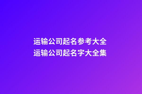 运输公司起名参考大全 运输公司起名字大全集